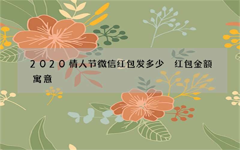 2020情人节微信红包发多少 红包金额寓意